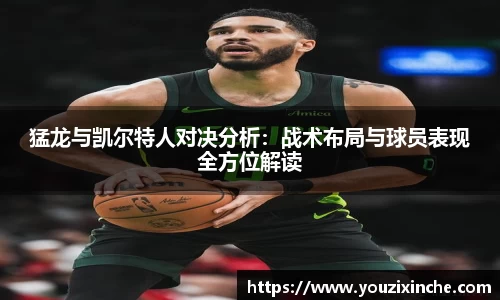 猛龙与凯尔特人对决分析：战术布局与球员表现全方位解读