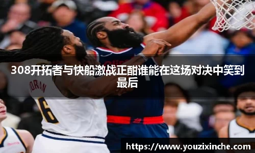 308开拓者与快船激战正酣谁能在这场对决中笑到最后